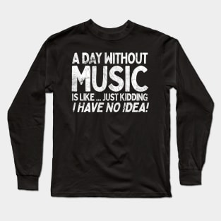 A Day Without Music Is Like.... Just Kidding I Have No Idea Long Sleeve T-Shirt